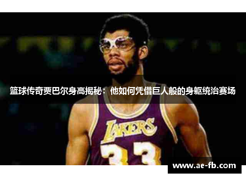 篮球传奇贾巴尔身高揭秘：他如何凭借巨人般的身躯统治赛场
