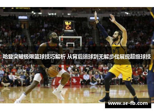 哈登突破极限篮球技巧解析 从背后运球到无解步伐展现超级球技